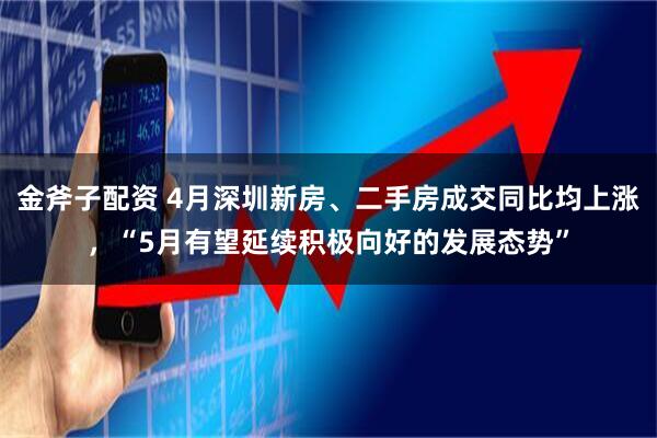金斧子配资 4月深圳新房、二手房成交同比均上涨，“5月有望延续积极向好的发展态势”