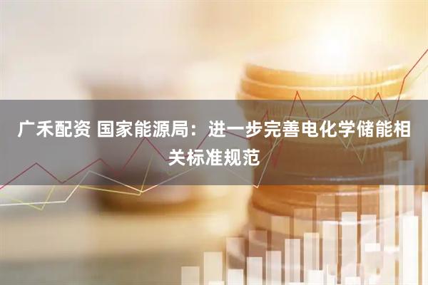 广禾配资 国家能源局：进一步完善电化学储能相关标准规范