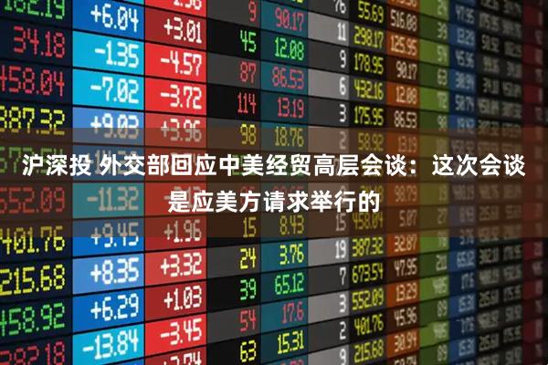 沪深投 外交部回应中美经贸高层会谈：这次会谈是应美方请求举行的