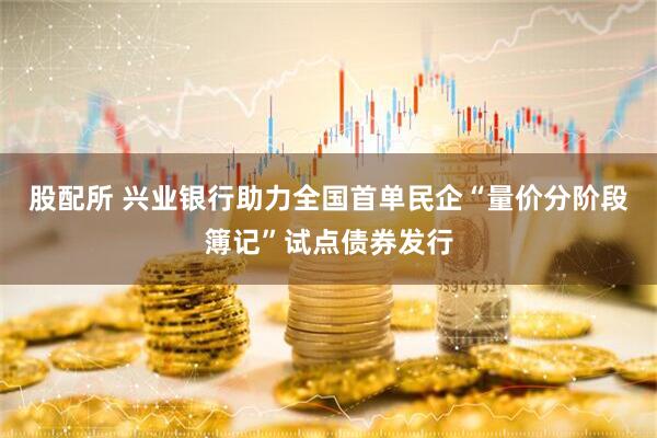 股配所 兴业银行助力全国首单民企“量价分阶段簿记”试点债券发行