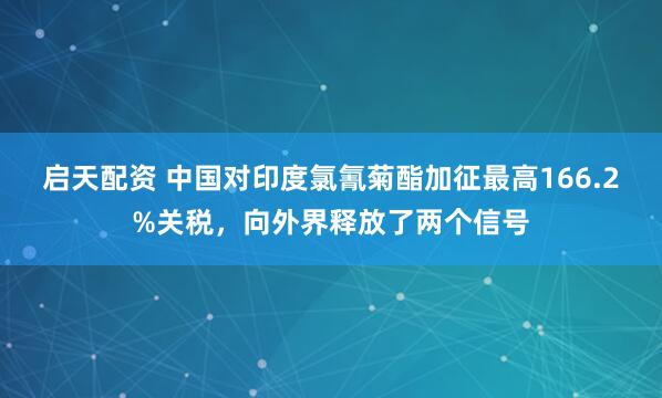 启天配资 中国对印度氯氰菊酯加征最高166.2%关税，向外界释放了两个信号
