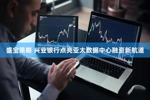 盛宝策略 兴业银行点亮亚太数据中心融资新航道