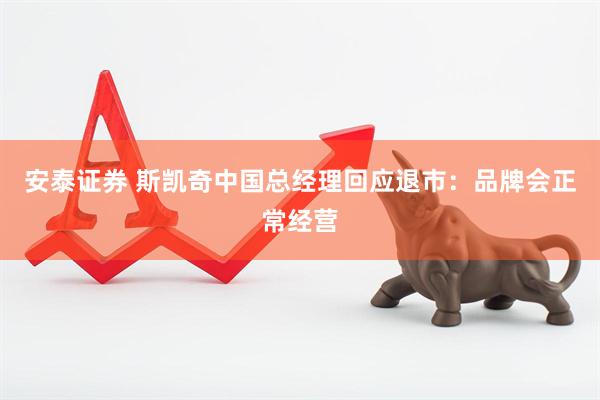 安泰证券 斯凯奇中国总经理回应退市：品牌会正常经营