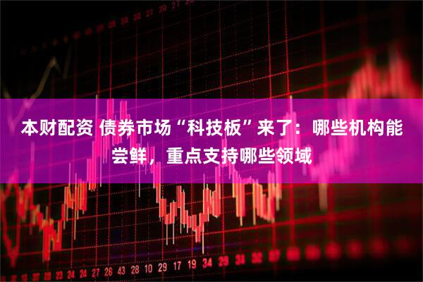 本财配资 债券市场“科技板”来了：哪些机构能尝鲜，重点支持哪些领域