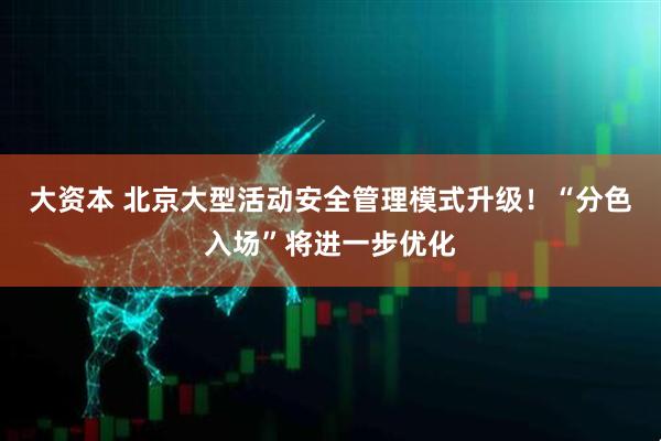 大资本 北京大型活动安全管理模式升级！“分色入场”将进一步优化