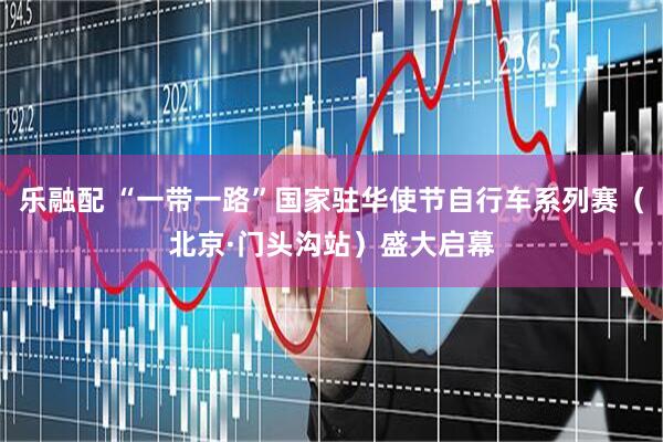 乐融配 “一带一路”国家驻华使节自行车系列赛（北京·门头沟站）盛大启幕