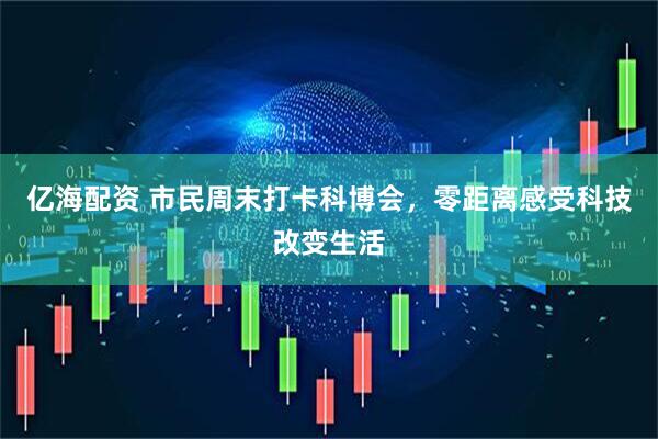 亿海配资 市民周末打卡科博会，零距离感受科技改变生活