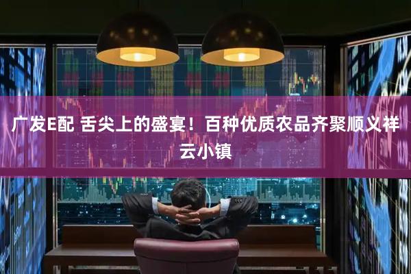广发E配 舌尖上的盛宴！百种优质农品齐聚顺义祥云小镇