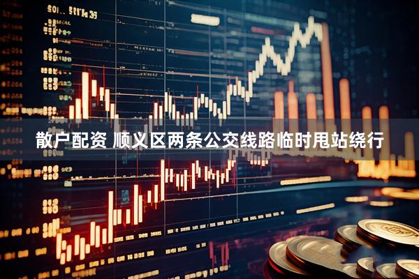 散户配资 顺义区两条公交线路临时甩站绕行