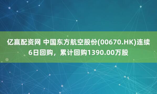 亿赢配资网 中国东方航空股份(00670.HK)连续6日回购，累计回购1390.00万股