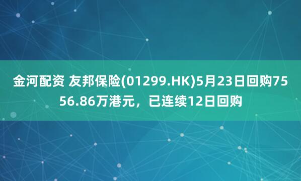 金河配资 友邦保险(01299.HK)5月23日回购7556.86万港元，已连续12日回购