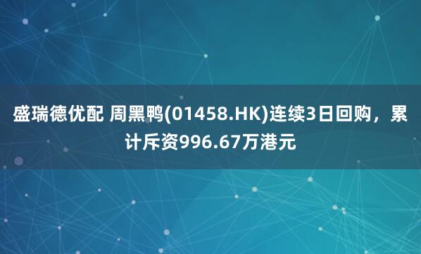 盛瑞德优配 周黑鸭(01458.HK)连续3日回购，累计斥资996.67万港元