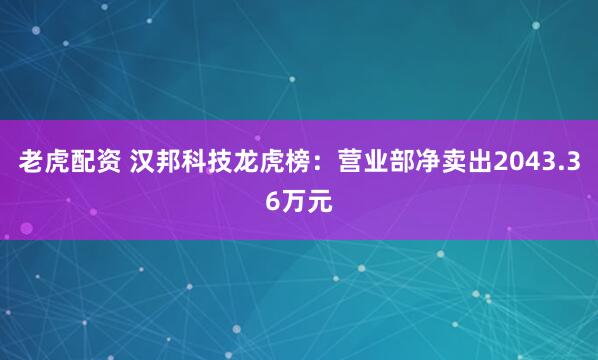 老虎配资 汉邦科技龙虎榜：营业部净卖出2043.36万元