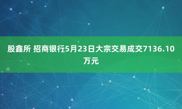 股鑫所 招商银行5月23日大宗交易成交7136.10万元