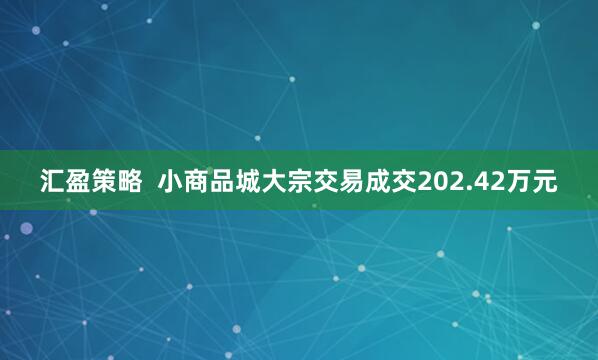 汇盈策略  小商品城大宗交易成交202.42万元