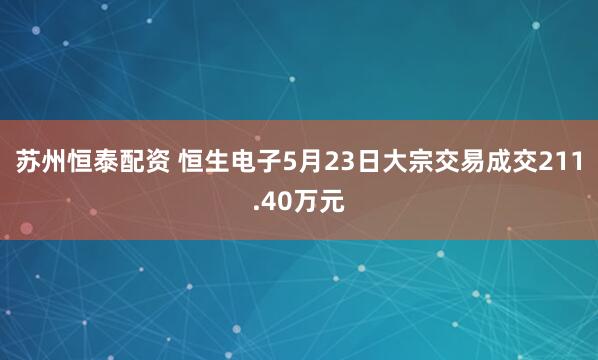 苏州恒泰配资 恒生电子5月23日大宗交易成交211.40万元
