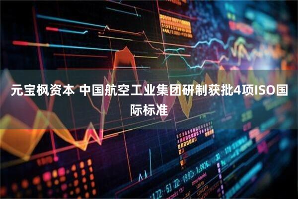 元宝枫资本 中国航空工业集团研制获批4项ISO国际标准