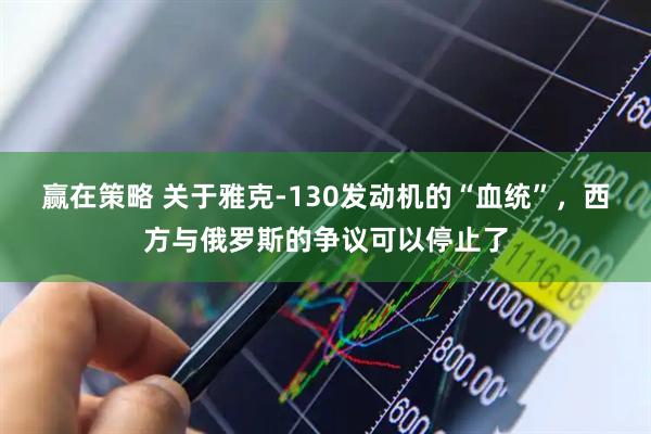 赢在策略 关于雅克-130发动机的“血统”，西方与俄罗斯的争议可以停止了