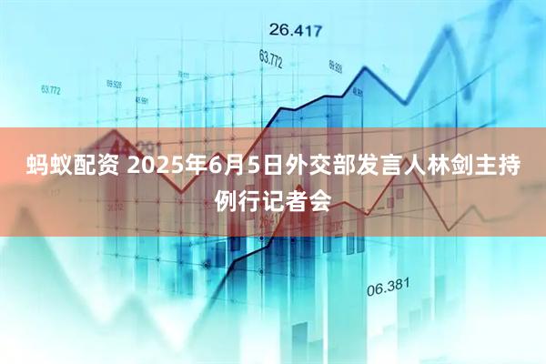 蚂蚁配资 2025年6月5日外交部发言人林剑主持例行记者会