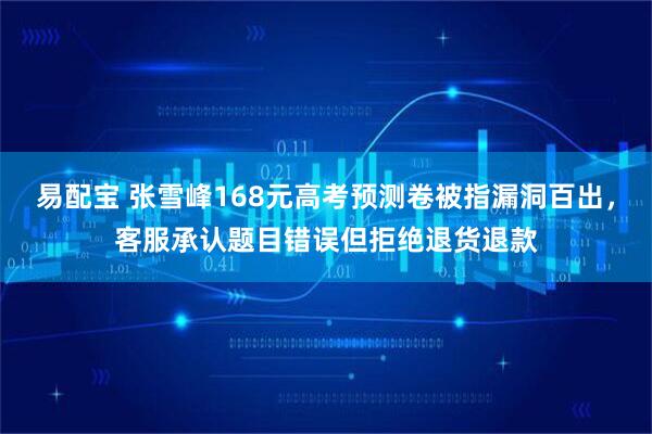 易配宝 张雪峰168元高考预测卷被指漏洞百出，客服承认题目错误但拒绝退货退款
