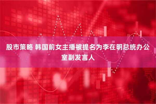 股市策略 韩国前女主播被提名为李在明总统办公室副发言人