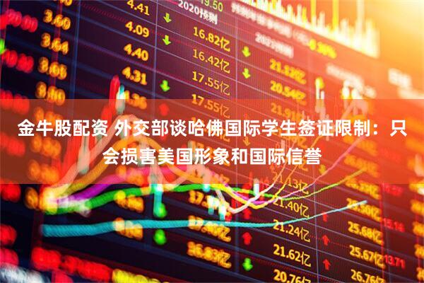 金牛股配资 外交部谈哈佛国际学生签证限制：只会损害美国形象和国际信誉