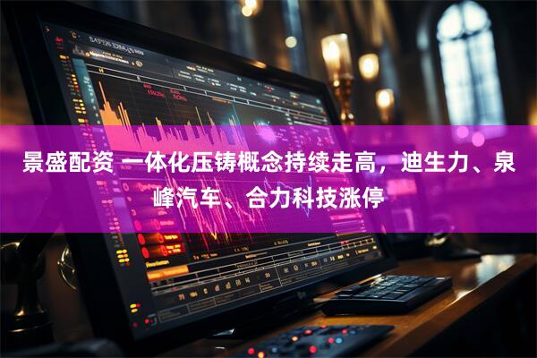 景盛配资 一体化压铸概念持续走高，迪生力、泉峰汽车、合力科技涨停