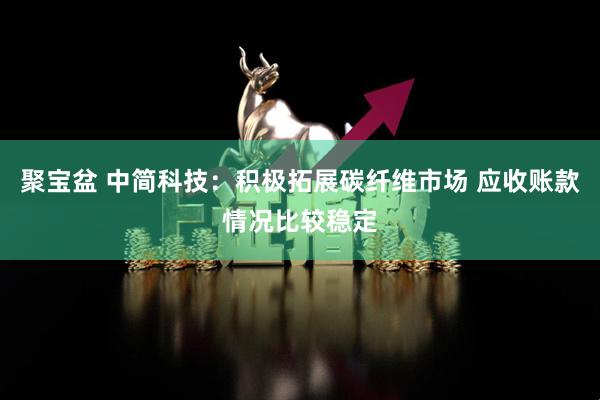 聚宝盆 中简科技：积极拓展碳纤维市场 应收账款情况比较稳定