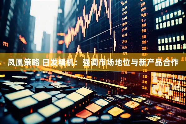 凤凰策略 日发精机：强调市场地位与新产品合作