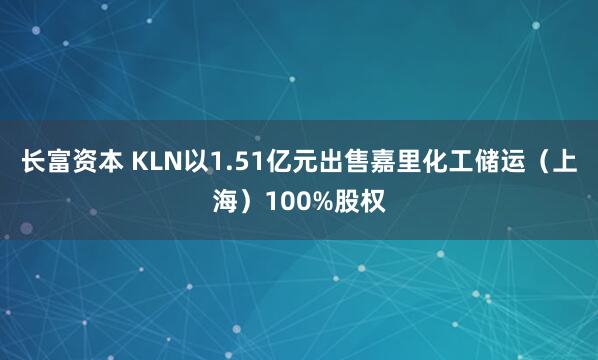 长富资本 KLN以1.51亿元出售嘉里化工储运（上海）100%股权