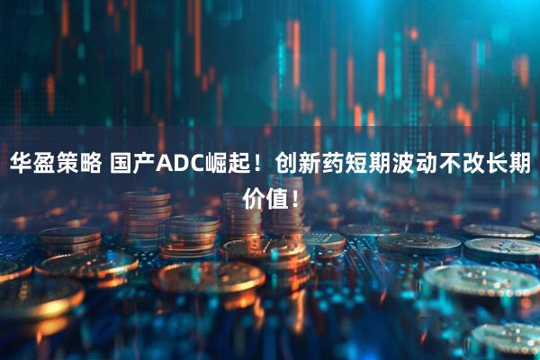 华盈策略 国产ADC崛起！创新药短期波动不改长期价值！