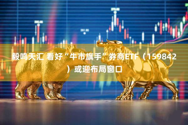 毅鸣天汇 看好“牛市旗手”券商ETF（159842）或迎布局窗口