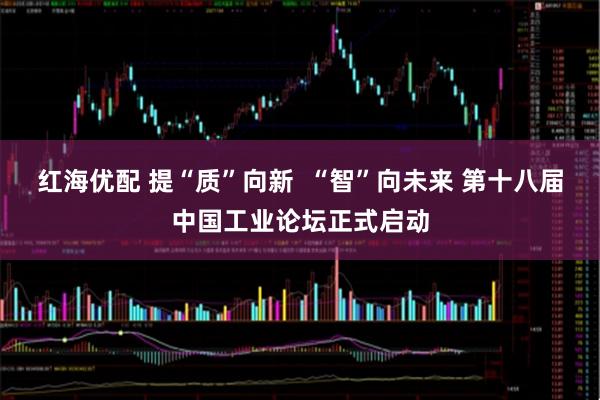 红海优配 提“质”向新  “智”向未来 第十八届中国工业论坛正式启动