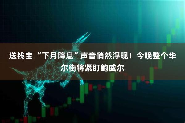 送钱宝 “下月降息”声音悄然浮现！今晚整个华尔街将紧盯鲍威尔