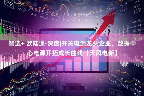 智选+ 欧陆通·深度|开关电源龙头企业，数据中心电源开拓成长曲线【天风电新】