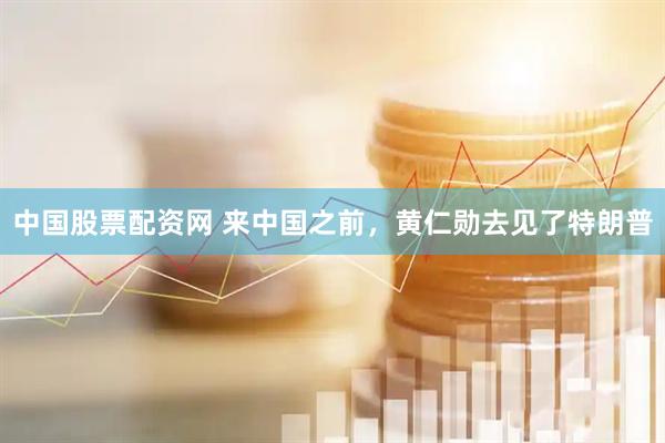 中国股票配资网 来中国之前，黄仁勋去见了特朗普
