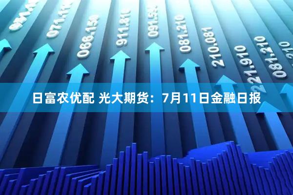 日富农优配 光大期货：7月11日金融日报