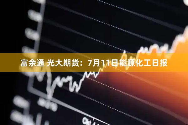 富余通 光大期货：7月11日能源化工日报