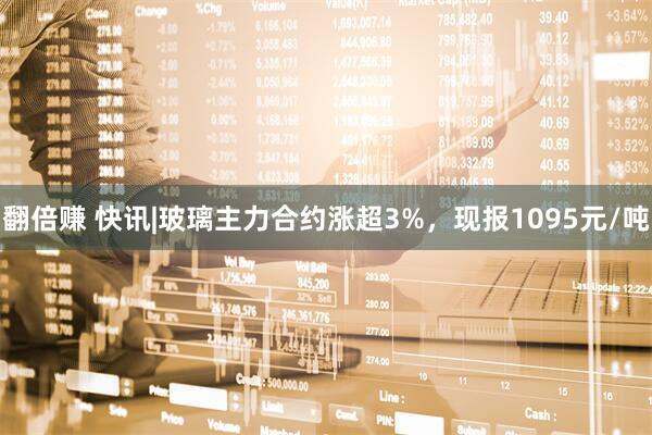 翻倍赚 快讯|玻璃主力合约涨超3%，现报1095元/吨
