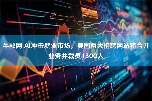 牛融网 AI冲击就业市场，美国两大招聘网站将合并业务并裁员1300人