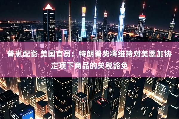 普患配资 美国官员：特朗普势将维持对美墨加协定项下商品的关税豁免