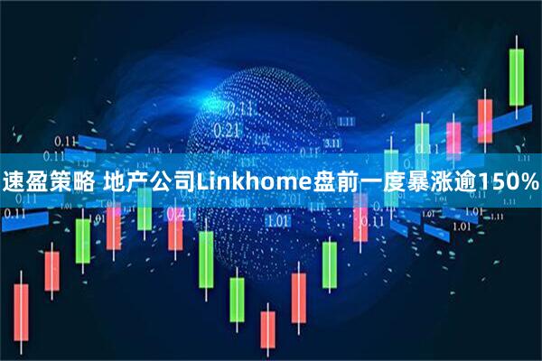 速盈策略 地产公司Linkhome盘前一度暴涨逾150%