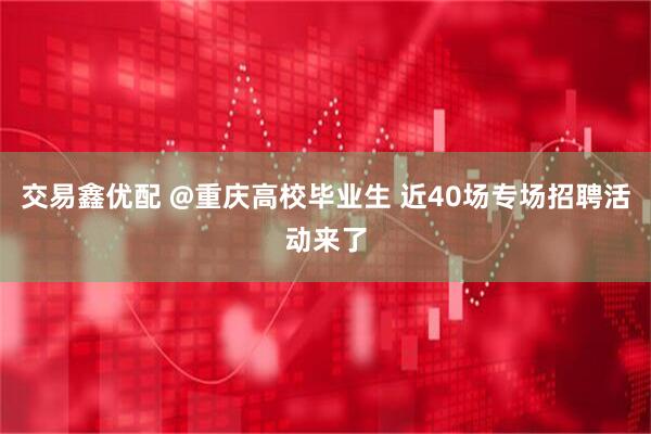 交易鑫优配 @重庆高校毕业生 近40场专场招聘活动来了