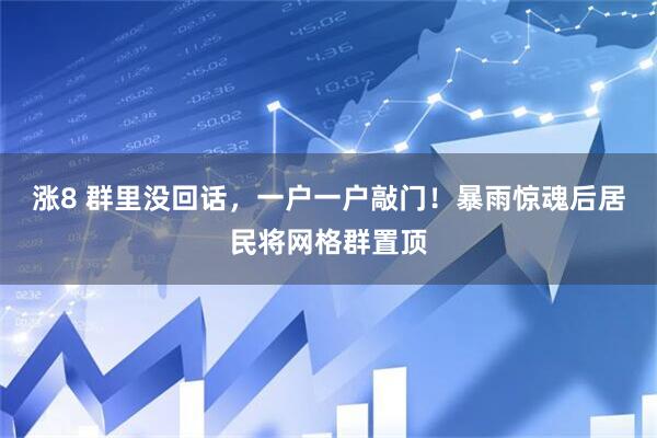 涨8 群里没回话，一户一户敲门！暴雨惊魂后居民将网格群置顶