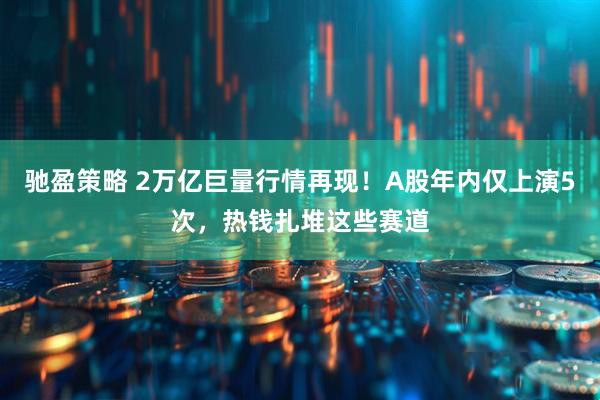 驰盈策略 2万亿巨量行情再现！A股年内仅上演5次，热钱扎堆这些赛道