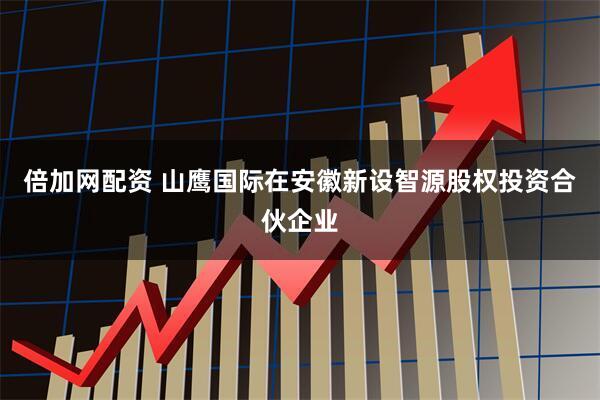 倍加网配资 山鹰国际在安徽新设智源股权投资合伙企业