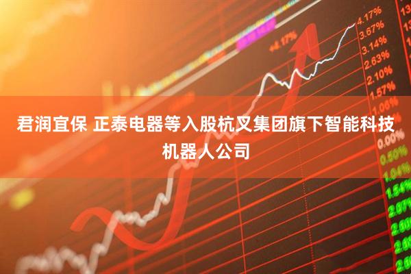 君润宜保 正泰电器等入股杭叉集团旗下智能科技机器人公司
