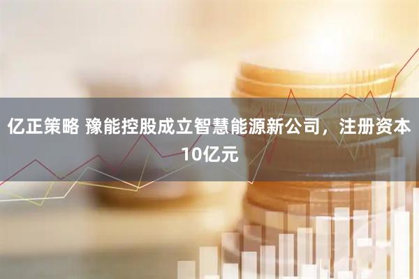 亿正策略 豫能控股成立智慧能源新公司，注册资本10亿元