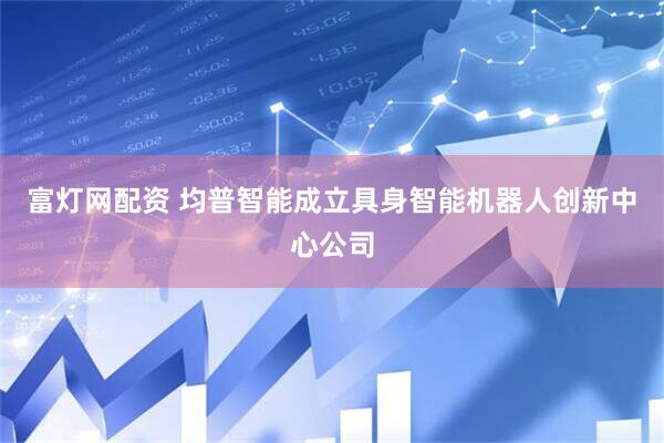 富灯网配资 均普智能成立具身智能机器人创新中心公司