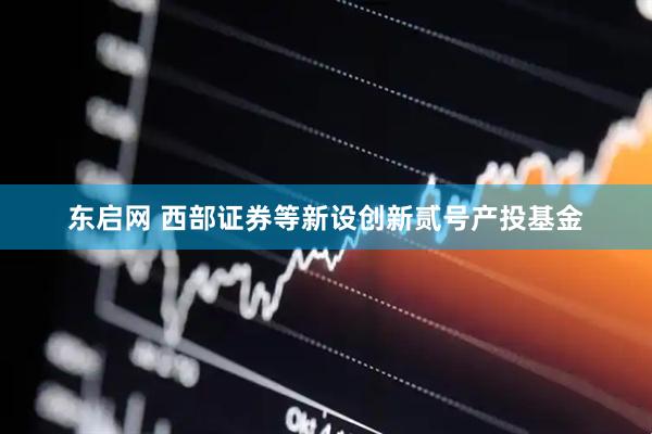 东启网 西部证券等新设创新贰号产投基金